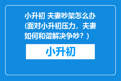 小升初 夫妻吵架怎么办(面对小升初压力，夫妻如何和谐解决争吵？)