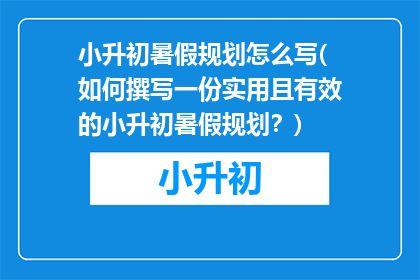 小升初暑假规划怎么写(如何撰写一份实用且有效的小升初暑假规划？)