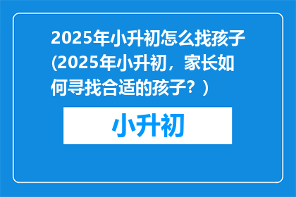 2025年小升初怎么找孩子(2025年小升初，家长如何寻找合适的孩子？)