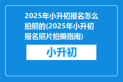 2025年小升初报名怎么拍照的(2025年小升初报名照片拍摄指南)