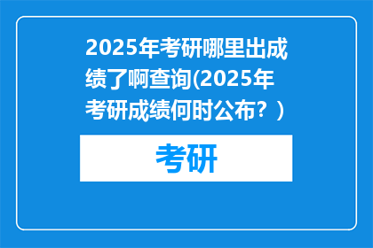 2025年考研哪里出成绩了啊查询(2025年考研成绩何时公布？)