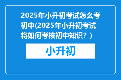2025年小升初考试怎么考初中(2025年小升初考试将如何考核初中知识？)
