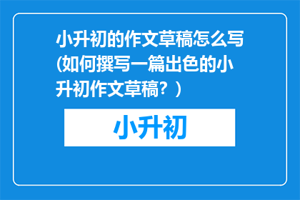 小升初的作文草稿怎么写(如何撰写一篇出色的小升初作文草稿？)