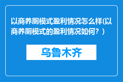 以商养厕模式盈利情况怎么样(以商养厕模式的盈利情况如何？)