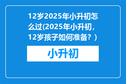 12岁2025年小升初怎么过(2025年小升初，12岁孩子如何准备？)