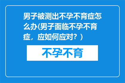 男子被测出不孕不育症怎么办(男子面临不孕不育症，应如何应对？)