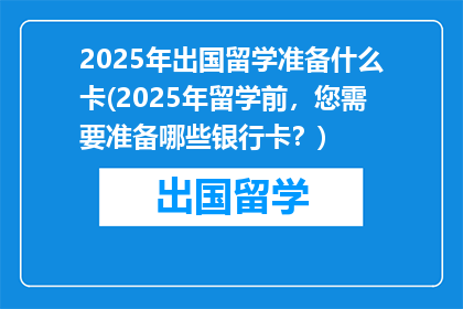 2025年出国留学准备什么卡(2025年留学前，您需要准备哪些银行卡？)