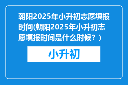 朝阳2025年小升初志愿填报时间(朝阳2025年小升初志愿填报时间是什么时候？)