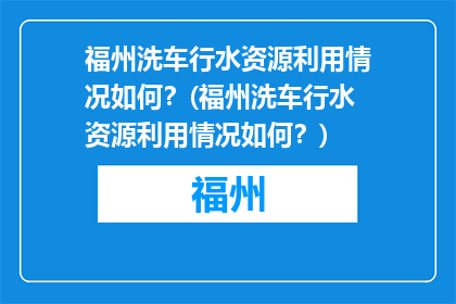 福州洗车行水资源利用情况如何？(福州洗车行水资源利用情况如何？)