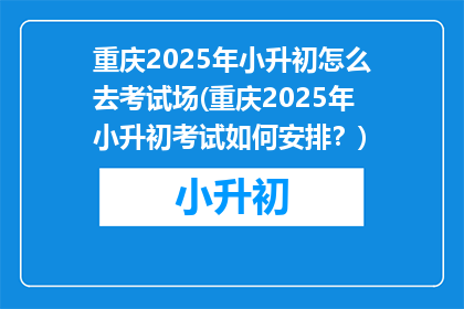 重庆2025年小升初怎么去考试场(重庆2025年小升初考试如何安排？)