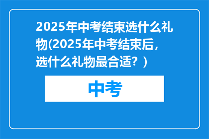 2025年中考结束选什么礼物(2025年中考结束后，选什么礼物最合适？)