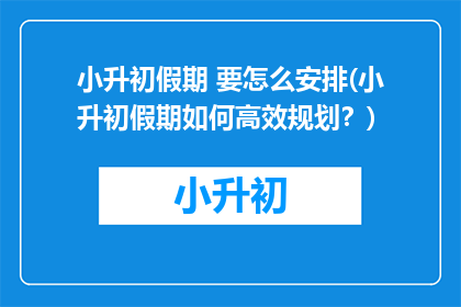 小升初假期 要怎么安排(小升初假期如何高效规划？)
