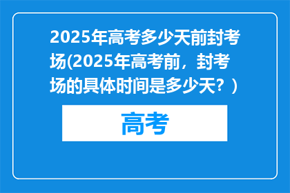 2025年高考多少天前封考场(2025年高考前，封考场的具体时间是多少天？)