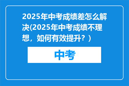 2025年中考成绩差怎么解决(2025年中考成绩不理想，如何有效提升？)