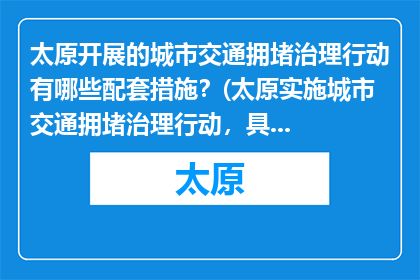 太原开展的城市交通拥堵治理行动有哪些配套措施？(太原实施城市交通拥堵治理行动，具体配套措施是什么？)