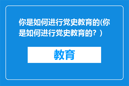 你是如何进行党史教育的(你是如何进行党史教育的？)