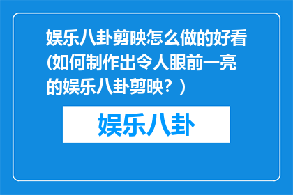 娱乐八卦剪映怎么做的好看(如何制作出令人眼前一亮的娱乐八卦剪映？)