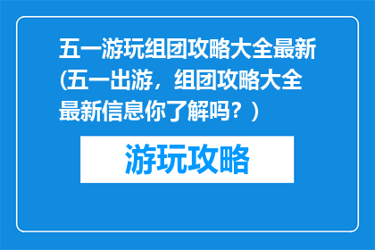 五一游玩组团攻略大全最新(五一出游，组团攻略大全最新信息你了解吗？)