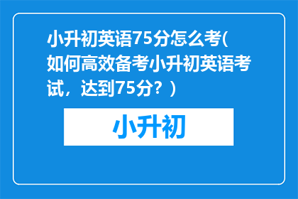 小升初英语75分怎么考(如何高效备考小升初英语考试，达到75分？)