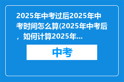 2025年中考过后2025年中考时间怎么算(2025年中考后，如何计算2025年的中考时间？)