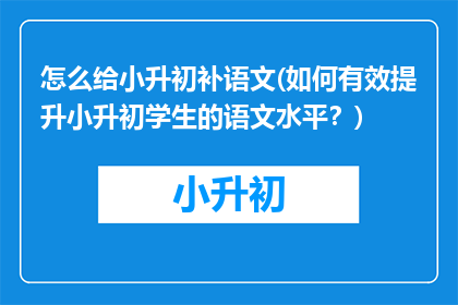 怎么给小升初补语文(如何有效提升小升初学生的语文水平？)