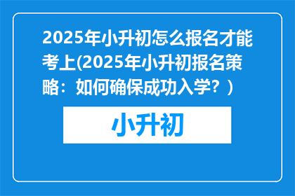 2025年小升初怎么报名才能考上(2025年小升初报名策略：如何确保成功入学？)