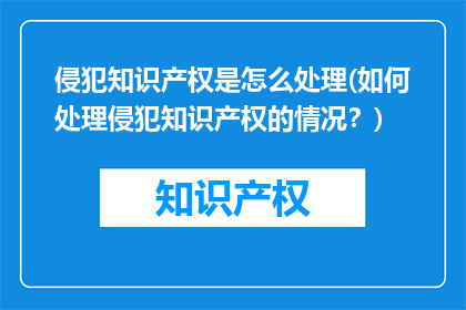 侵犯知识产权是怎么处理(如何处理侵犯知识产权的情况？)
