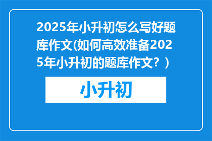 2025年小升初怎么写好题库作文(如何高效准备2025年小升初的题库作文？)
