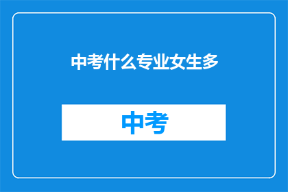 中考什么专业女生多(中考女生专业选择偏好分析)