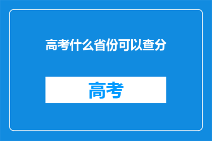 高考什么省份可以查分(高考分数查询，哪些省份可以查询？)