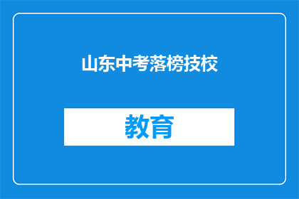 山东中考落榜技校(山东中考落榜生如何选择合适的技校？)