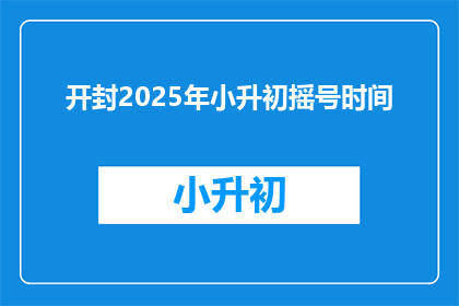 开封2025年小升初摇号时间(2025年开封小升初摇号时间是什么时候？)