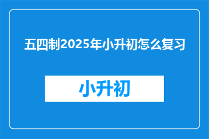 五四制2025年小升初怎么复习(2025年小升初如何高效复习？)