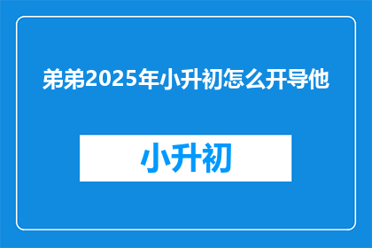 弟弟2025年小升初怎么开导他(2025年小升初，弟弟该如何准备？)