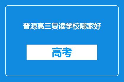 晋源高三复读学校哪家好(晋源区高三复读学校哪家更出色？)
