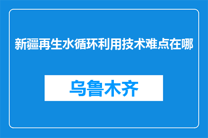 新疆再生水循环利用技术难点在哪(新疆再生水循环利用技术难题何在？)