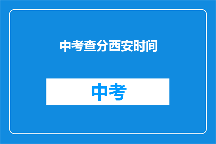 中考查分西安时间(西安中考查分时间是什么时候？)