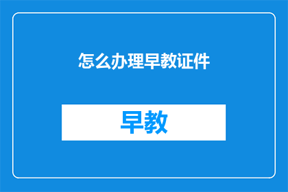 怎么办理早教证件(如何获取早教资格证明？)