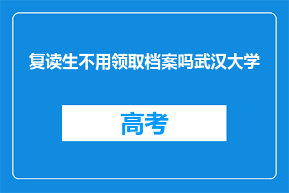 复读生不用领取档案吗武汉大学(复读生是否需要领取档案？武汉大学有相关规定吗？)
