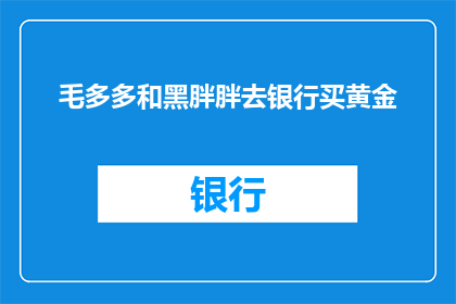 毛多多和黑胖胖去银行买黄金(毛多多和黑胖胖为何选择银行购买黄金？)