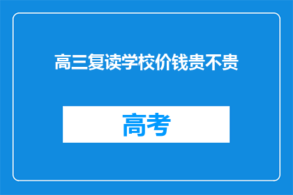 高三复读学校价钱贵不贵(高三复读学校的费用是否高昂？)