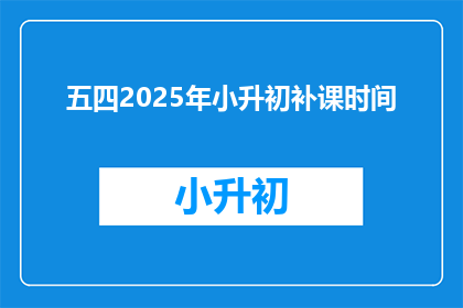 五四2025年小升初补课时间(2025年小升初补课时间是什么时候？)