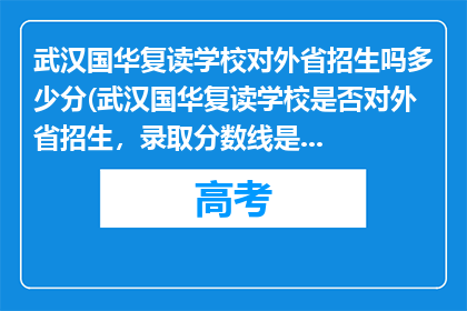 武汉国华复读学校对外省招生吗多少分(武汉国华复读学校是否对外省招生，录取分数线是多少？)