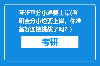 考研查分小逸要上岸(考研查分小逸要上岸，你准备好迎接挑战了吗？)