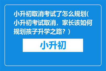 小升初取消考试了怎么规划(小升初考试取消，家长该如何规划孩子升学之路？)