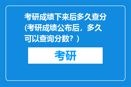 考研成绩下来后多久查分(考研成绩公布后，多久可以查询分数？)
