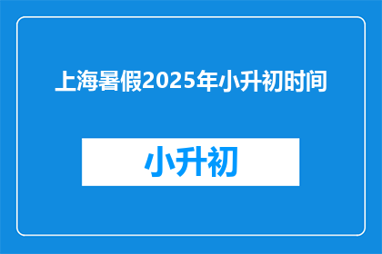 上海暑假2025年小升初时间(2025年上海小升初暑假时间是什么时候？)