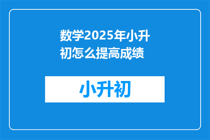 数学2025年小升初怎么提高成绩(如何有效提高2025年小升初数学成绩？)