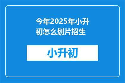 今年2025年小升初怎么划片招生(2025年小升初如何进行划片招生？)