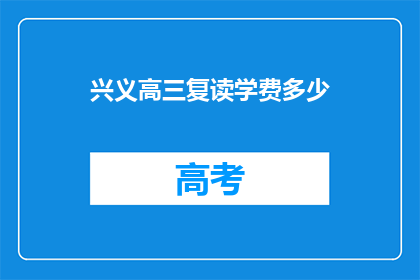 兴义高三复读学费多少(兴义高三复读班学费多少？)